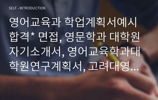 영어교육과 학업계획서예시합격* 면접, 영문학과 대학원자기소개서, 영어교육학과대학원연구계획서, 고려대영어교육과 자기소개서, 한국외대영어교육과 자소서, 중앙대영어교육학과 대학원 학업계획서, 서울대영문학과 수학계획서, 연세대영문학과·중앙대영문학과·경희대영문학과·한양대영문학과 대학원학업계획서, 방통대·사이버대영문학과, 영어교육과순위, 영어영문학과편입자기소개서, 영