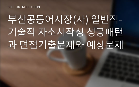 부산공동어시장(사) 일반직-기술직 자소서작성 성공패턴과 면접기출문제와 예상문제