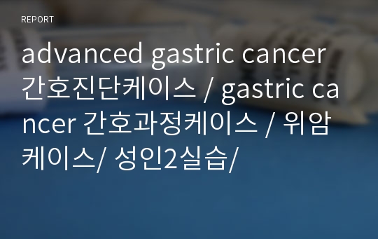 advanced gastric cancer 간호진단케이스 / gastric cancer 간호과정케이스 / 위암케이스/ 성인2실습/