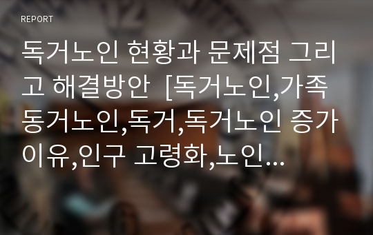 독거노인 현황과 문제점 그리고 해결방안  [독거노인,가족동거노인,독거,독거노인 증가이유,인구 고령화,노인 자살]