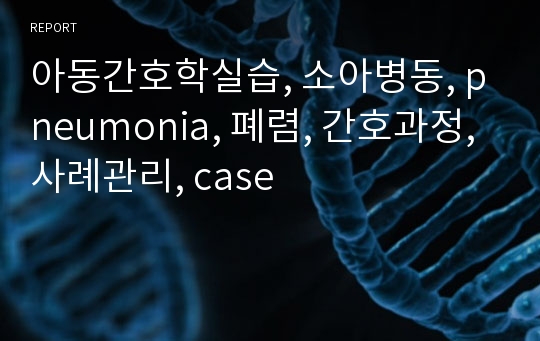 아동간호학실습, 소아병동, pneumonia, 폐렴, 간호과정, 사례관리, case