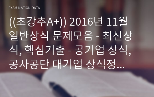 ((초강추A+)) 2016년 11월 일반상식 문제모음 - 최신상식, 핵심기출 - 공기업 상식, 공사공단 대기업 상식정리, 실력다지기