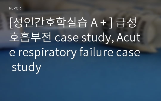 [성인간호학실습 A + ] 급성호흡부전 case study, Acute respiratory failure case study