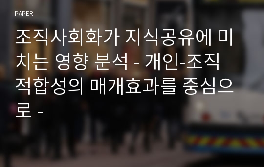 조직사회화가 지식공유에 미치는 영향 분석 - 개인-조직 적합성의 매개효과를 중심으로 -