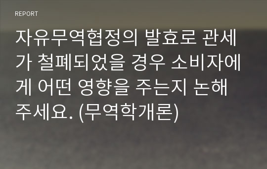 자유무역협정의 발효로 관세가 철폐되었을 경우 소비자에게 어떤 영향을 주는지 논해 주세요. (무역학개론)