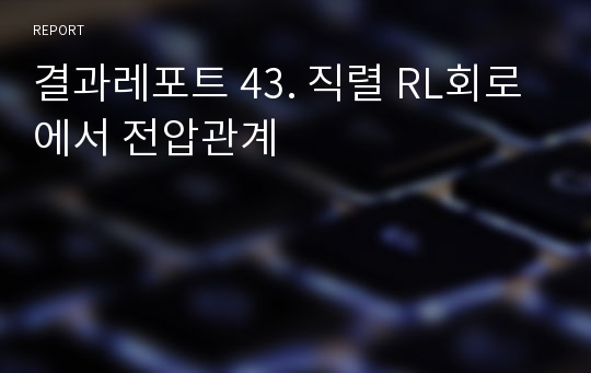 결과레포트 43. 직렬 RL회로에서 전압관계