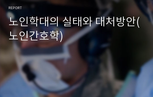 노인학대의 실태와 대처방안(노인간호학)