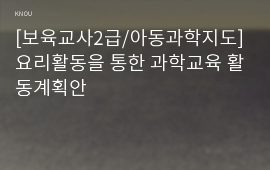 [보육교사2급/아동과학지도] 요리활동을 통한 과학교육 활동계획안