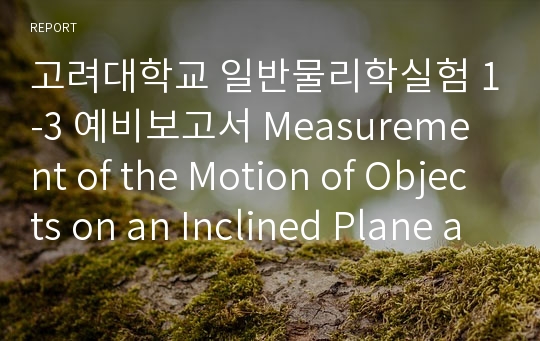 고려대학교 일반물리학실험 1-3 예비보고서 Measurement of the Motion of Objects on an Inclined Plane and Understanding of the Conservation Law of Mechanical Energy