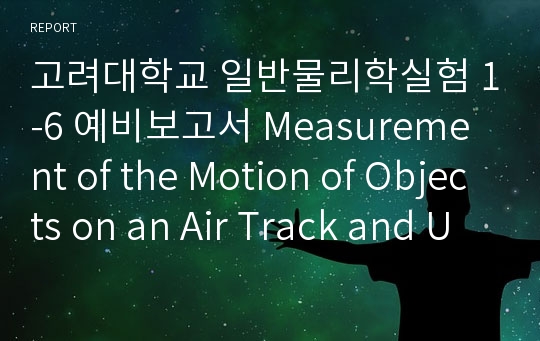 고려대학교 일반물리학실험 1-6 예비보고서 Measurement of the Motion of Objects on an Air Track and Understanding of the Conservation Law of Linear Momentum