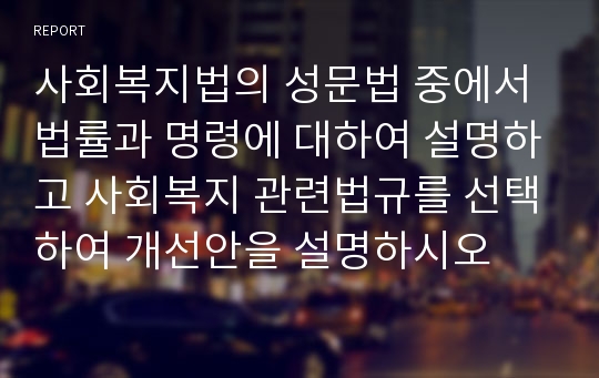 사회복지법의 성문법 중에서 법률과 명령에 대하여 설명하고 사회복지 관련법규를 선택하여 개선안을 설명하시오