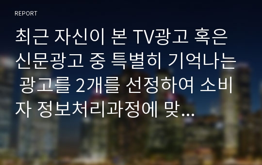 최근 자신이 본 TV광고 혹은 신문광고 중 특별히 기억나는 광고를 2개를 선정하여 소비자 정보처리과정에 맞추어 자신의 정보처리과정을 분석(컬럼비아의 터보다운 광고 및 KDB대우증권의 ELS 광고를 대상으로)