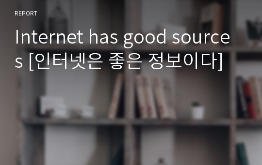 Internet has good sources [인터넷은 좋은 정보이다]