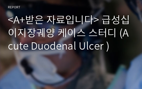 &lt;A+받은 자료입니다&gt; 급성십이지장궤양 케이스 스터디 (Acute Duodenal Ulcer )