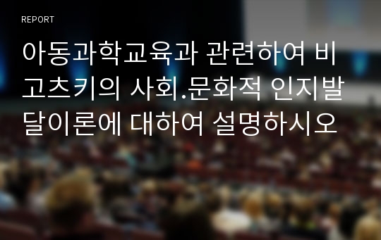 아동과학교육과 관련하여 비고츠키의 사회.문화적 인지발달이론에 대하여 설명하시오