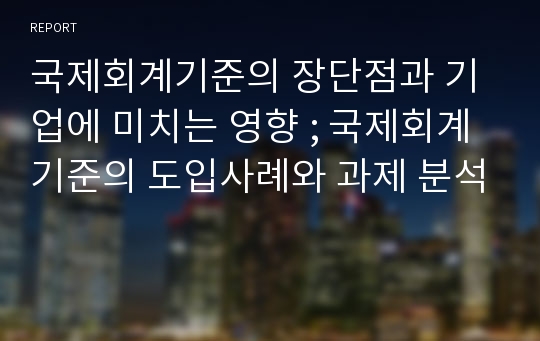 국제회계기준의 장단점과 기업에 미치는 영향 ; 국제회계기준의 도입사례와 과제 분석