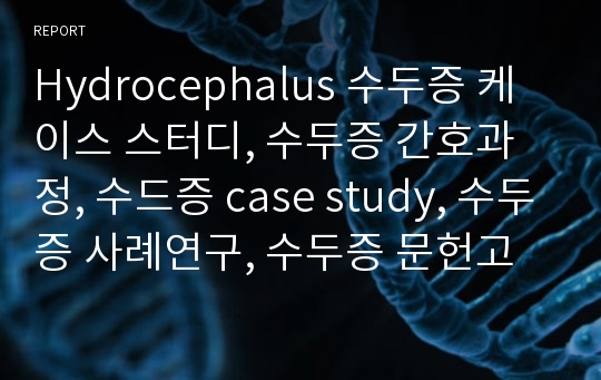 Hydrocephalus 수두증 케이스 스터디, 수두증 간호과정, 수드증 case study, 수두증 사례연구, 수두증 문헌고찰