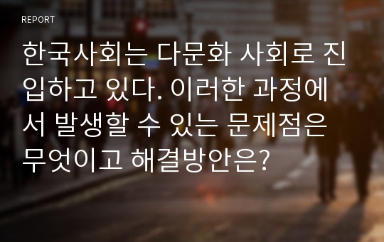 한국사회는 다문화 사회로 진입하고 있다. 이러한 과정에서 발생할 수 있는 문제점은 무엇이고 해결방안은?