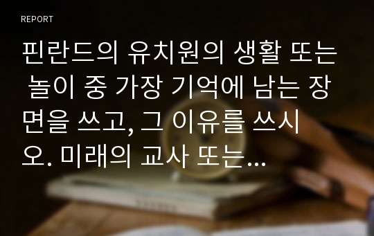 핀란드의 유치원의 생활 또는 놀이 중 가장 기억에 남는 장면을 쓰고, 그 이유를 쓰시오. 미래의 교사 또는 현직 교사로써 언어교육을 실천할 때에 어떤 부분에 가장 중   점을 두어야 할지 본인의 생각을 정리하여 쓰시오.