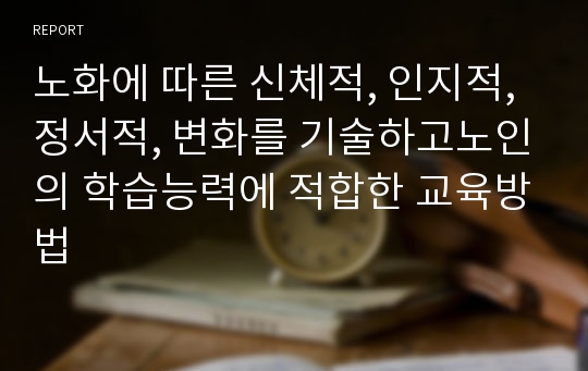 노화에 따른 신체적, 인지적, 정서적, 변화를 기술하고노인의 학습능력에 적합한 교육방법