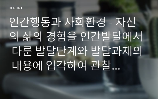 인간행동과 사회환경 - 자신의 삶의 경험을 인간발달에서 다룬 발달단계와 발달과제의 내용에 입각하여 관찰하거나 회고하여 분석한다. 자신의 삶에서 신체적, 인지적, 심리사회적 요인과 가족, 집단, 조직, 지역 사회 등에 해당하는 환경 – 미시, 중간, 거시 체계- 의 영향을 통찰하도록 한다.