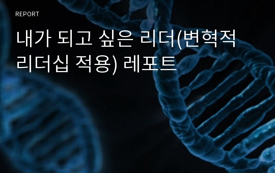 내가 되고 싶은 리더(변혁적리더십 적용) 레포트