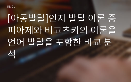 [아동발달]인지 발달 이론 중 피아제와 비고츠키의 이론을 언어 발달을 포함한 비교 분석