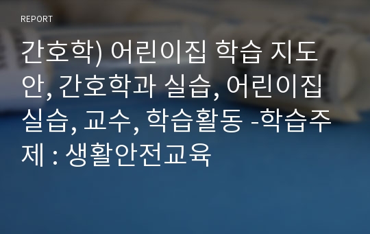 간호학) 어린이집 학습 지도안, 간호학과 실습, 어린이집 실습, 교수, 학습활동 -학습주제 : 생활안전교육