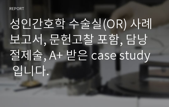 성인간호학 수술실(OR) 사례보고서, 문헌고찰 포함, 담낭절제술, A+ 받은 case study 입니다.