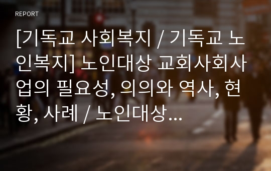 [기독교 사회복지, 기독교 노인복지] 노인대상 교회사회사업의 필요성, 의의와 역사, 현황, 사례, 노인대상 교회사회사업의 한계점과 개선방안