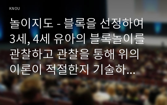 놀이지도 - 블록을 선정하여 3세, 4세 유아의 블록놀이를 관찰하고 관찰을 통해 위의 이론이 적절한지 기술하시오.