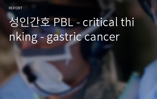 성인간호 PBL - critical thinking - gastric cancer