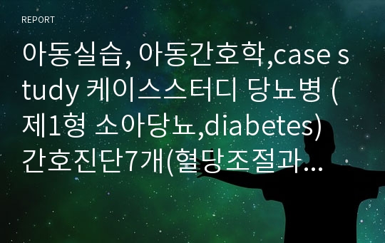 아동실습, 아동간호학,case study 케이스스터디 당뇨병 (제1형 소아당뇨,diabetes) 간호진단7개(혈당조절과 관련된 지식부족 ,저혈당과 관련된 신체 손상 위험성,인슐린 부족과 관련된 신체손상 위험성)