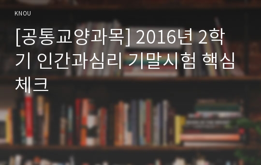 [공통교양과목] 2016년 2학기 인간과심리 기말시험 핵심체크