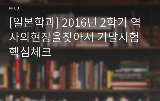 [일본학과] 2016년 2학기 역사의현장을찾아서 기말시험 핵심체크