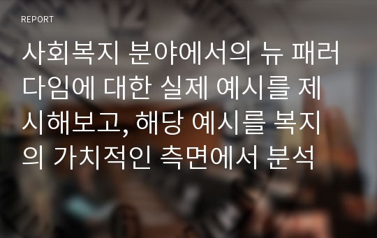 사회복지 분야에서의 뉴 패러다임에 대한 실제 예시를 제시해보고, 해당 예시를 복지의 가치적인 측면에서 분석