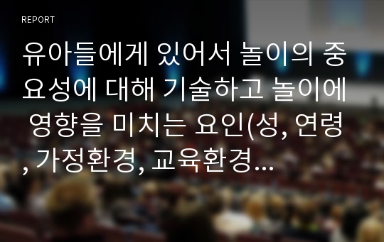 유아들에게 있어서 놀이의 중요성에 대해 기술하고 놀이에 영향을 미치는 요인(성, 연령, 가정환경, 교육환경 등)에 대해 설명하시오.