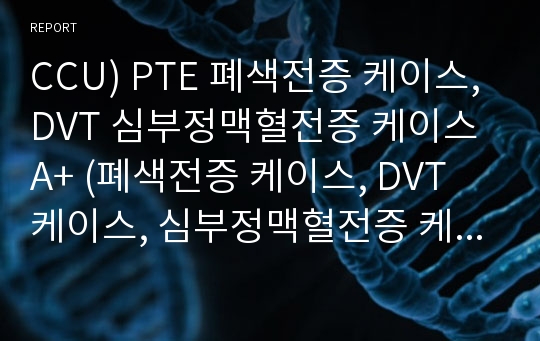 CCU) PTE 폐색전증 케이스, DVT 심부정맥혈전증 케이스 A+ (폐색전증 케이스, DVT 케이스, 심부정맥혈전증 케이스, PTE CASE, PTE 간호과정)