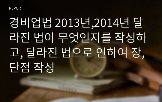 경비업법 2013년,2014년 달라진 법이 무엇인지를 작성하고, 달라진 법으로 인하여 장,단점 작성