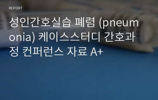 성인간호실습 폐렴 (pneumonia) 케이스스터디 간호과정 컨퍼런스 자료 A+