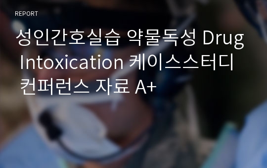 성인간호실습 약물독성 Drug Intoxication 케이스스터디 컨퍼런스 자료 A+