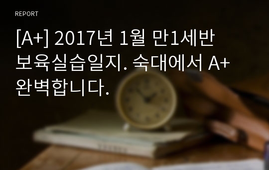 [A+] 2017년 1월 만1세반  보육실습일지. 숙대에서 A+ 완벽합니다.