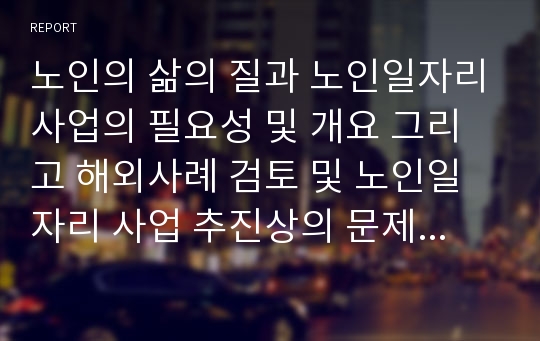 노인의 삶의 질과 노인일자리사업의 필요성 및 개요 그리고 해외사례 검토 및 노인일자리 사업 추진상의 문제점과 향후 개선방안