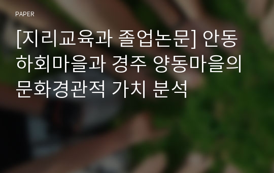 [지리교육과 졸업논문] 안동 하회마을과 경주 양동마을의 문화경관적 가치 분석