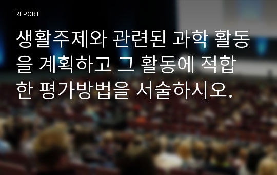 생활주제와 관련된 과학 활동을 계획하고 그 활동에 적합한 평가방법을 서술하시오.