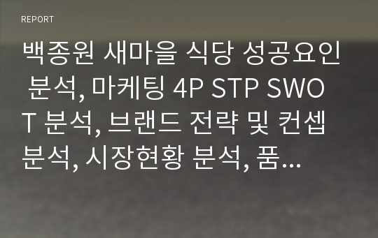 백종원 새마을 식당 성공요인 분석, 마케팅 4P STP SWOT 분석, 브랜드 전략 및 컨셉 분석, 시장현황 분석, 품질경영, 서비스 경영, SCM  S&amp;OP 물류 / 유통 / 생산 시스템 분석, 외식 경영