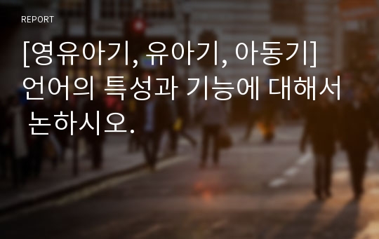 [영유아기, 유아기, 아동기] 언어의 특성과 기능에 대해서 논하시오.