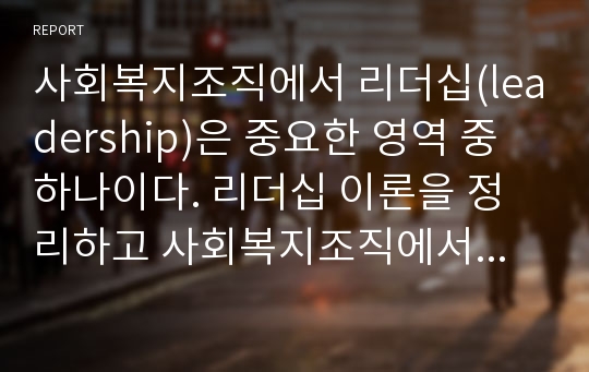 사회복지조직에서 리더십(leadership)은 중요한 영역 중 하나이다. 리더십 이론을 정리하고 사회복지조직에서 리더십이 필요한 이유를 기술하시오.