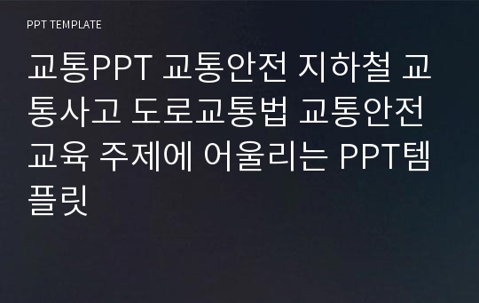 교통PPT 교통안전 지하철 교통사고 도로교통법 교통안전교육 주제에 어울리는 PPT템플릿