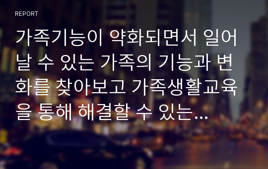 가족기능이 약화되면서 일어날 수 있는 가족의 기능과 변화를 찾아보고 가족생활교육을 통해 해결할 수 있는 방안을 논의해 보세요.